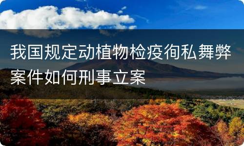 我国规定动植物检疫徇私舞弊案件如何刑事立案
