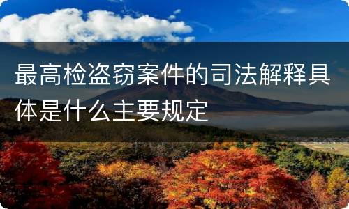 最高检盗窃案件的司法解释具体是什么主要规定