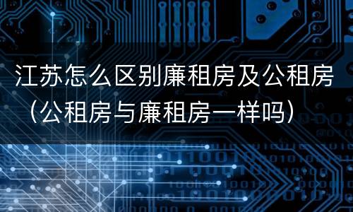 江苏怎么区别廉租房及公租房（公租房与廉租房一样吗）