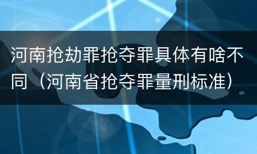 河南抢劫罪抢夺罪具体有啥不同（河南省抢夺罪量刑标准）