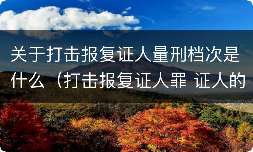 关于打击报复证人量刑档次是什么（打击报复证人罪 证人的范围）