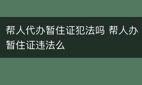 帮人代办暂住证犯法吗 帮人办暂住证违法么