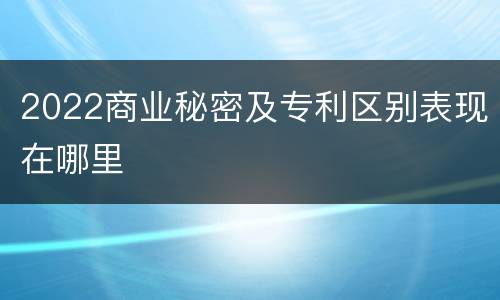 2022商业秘密及专利区别表现在哪里
