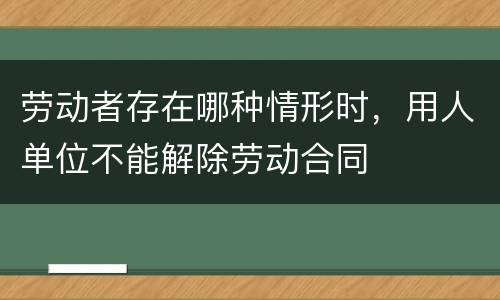 劳动者存在哪种情形时，用人单位不能解除劳动合同