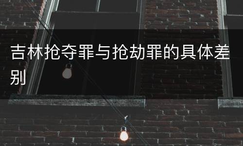 吉林抢夺罪与抢劫罪的具体差别