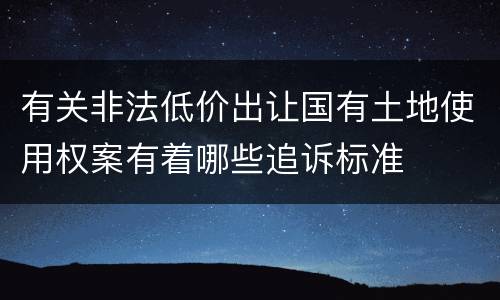 有关非法低价出让国有土地使用权案有着哪些追诉标准