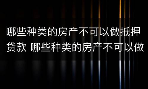 哪些种类的房产不可以做抵押贷款 哪些种类的房产不可以做抵押贷款