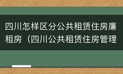 四川怎样区分公共租赁住房廉租房（四川公共租赁住房管理办法）