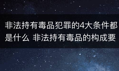 非法持有毒品犯罪的4大条件都是什么 非法持有毒品的构成要件