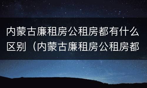 内蒙古廉租房公租房都有什么区别（内蒙古廉租房公租房都有什么区别图片）