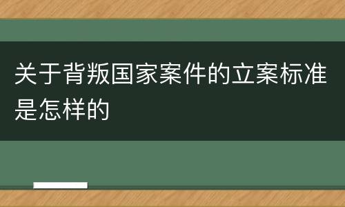 关于背叛国家案件的立案标准是怎样的