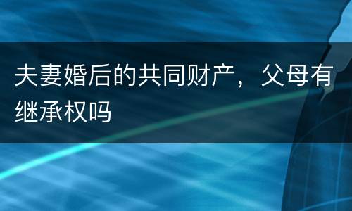夫妻婚后的共同财产，父母有继承权吗