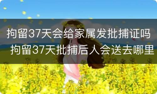 拘留37天会给家属发批捕证吗 拘留37天批捕后人会送去哪里
