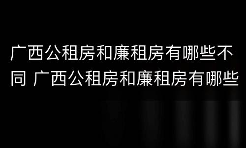 广西公租房和廉租房有哪些不同 广西公租房和廉租房有哪些不同呢