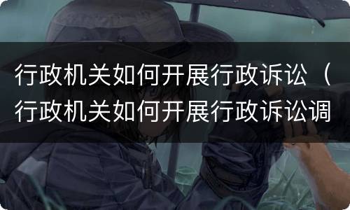 行政机关如何开展行政诉讼（行政机关如何开展行政诉讼调解）
