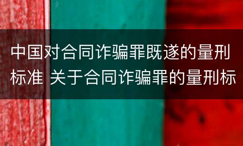 中国对合同诈骗罪既遂的量刑标准 关于合同诈骗罪的量刑标准