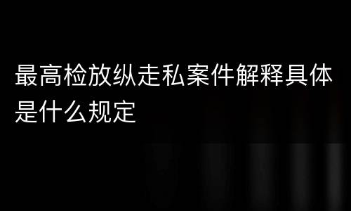 最高检放纵走私案件解释具体是什么规定