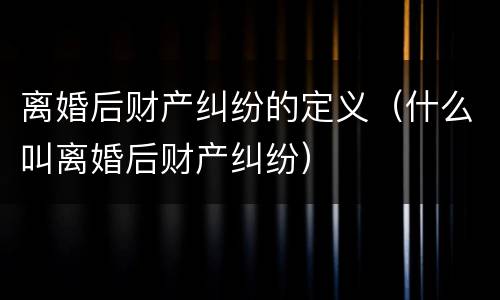 离婚后财产纠纷的定义（什么叫离婚后财产纠纷）