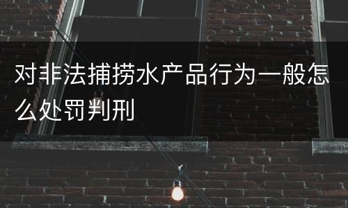 对非法捕捞水产品行为一般怎么处罚判刑
