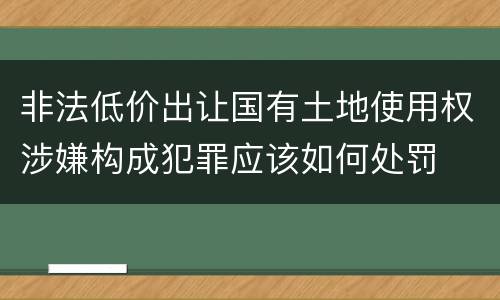 非法低价出让国有土地使用权涉嫌构成犯罪应该如何处罚