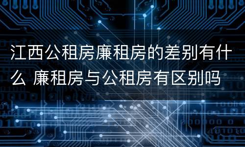 江西公租房廉租房的差别有什么 廉租房与公租房有区别吗