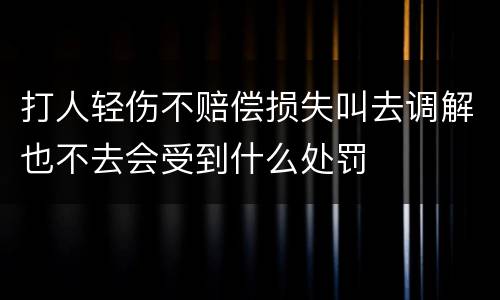 打人轻伤不赔偿损失叫去调解也不去会受到什么处罚