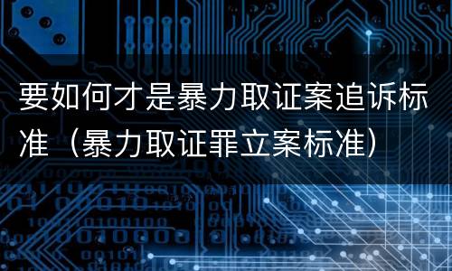 要如何才是暴力取证案追诉标准（暴力取证罪立案标准）