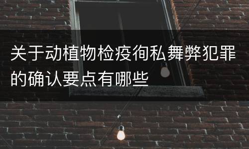 关于动植物检疫徇私舞弊犯罪的确认要点有哪些