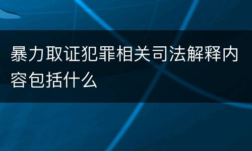 暴力取证犯罪相关司法解释内容包括什么