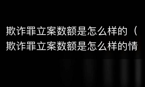欺诈罪立案数额是怎么样的（欺诈罪立案数额是怎么样的情况）