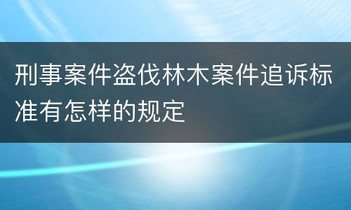 刑事案件盗伐林木案件追诉标准有怎样的规定