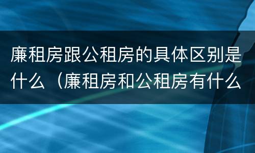 廉租房跟公租房的具体区别是什么（廉租房和公租房有什么区别）
