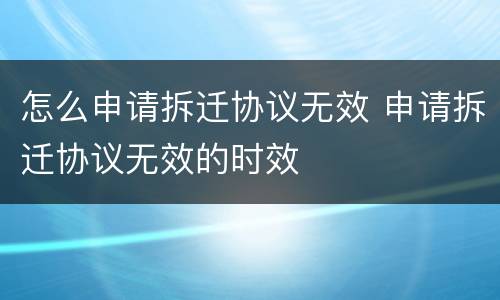 怎么申请拆迁协议无效 申请拆迁协议无效的时效