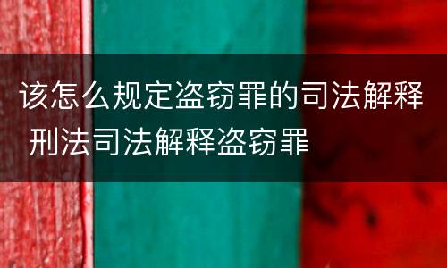 该怎么规定盗窃罪的司法解释 刑法司法解释盗窃罪
