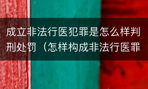 成立非法行医犯罪是怎么样判刑处罚（怎样构成非法行医罪）