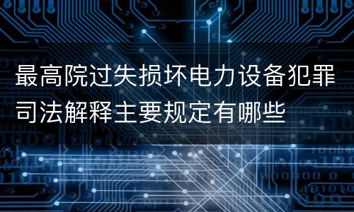 最高院过失损坏电力设备犯罪司法解释主要规定有哪些