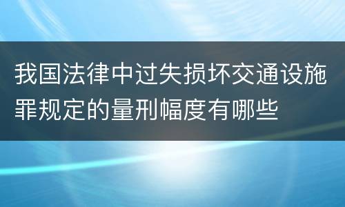 我国法律中过失损坏交通设施罪规定的量刑幅度有哪些