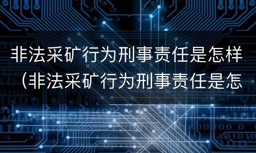 非法采矿行为刑事责任是怎样（非法采矿行为刑事责任是怎样定义的）