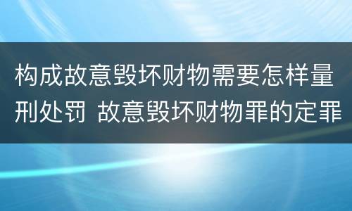 构成故意毁坏财物需要怎样量刑处罚 故意毁坏财物罪的定罪量刑