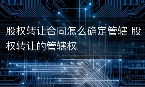 股权转让合同怎么确定管辖 股权转让的管辖权