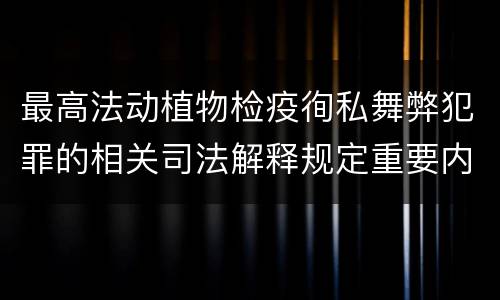 最高法动植物检疫徇私舞弊犯罪的相关司法解释规定重要内容包括什么