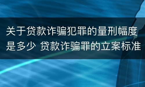 关于贷款诈骗犯罪的量刑幅度是多少 贷款诈骗罪的立案标准量刑