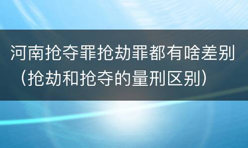 河南抢夺罪抢劫罪都有啥差别（抢劫和抢夺的量刑区别）