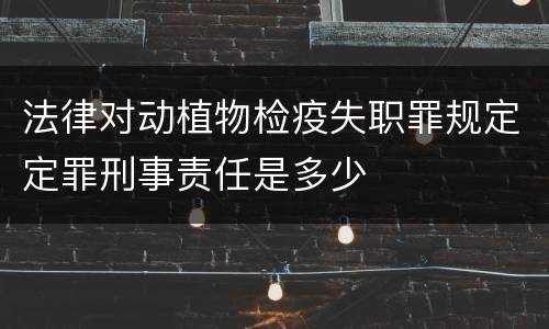 法律对动植物检疫失职罪规定定罪刑事责任是多少