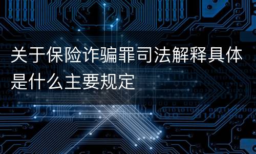 关于保险诈骗罪司法解释具体是什么主要规定
