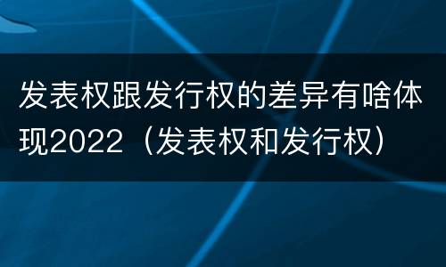 发表权跟发行权的差异有啥体现2022（发表权和发行权）