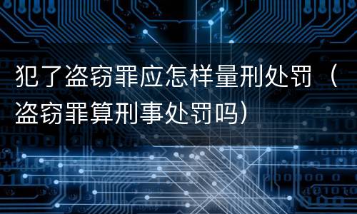 犯了盗窃罪应怎样量刑处罚（盗窃罪算刑事处罚吗）