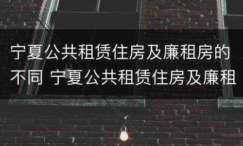 宁夏公共租赁住房及廉租房的不同 宁夏公共租赁住房及廉租房的不同条件