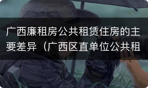 广西廉租房公共租赁住房的主要差异（广西区直单位公共租赁住房）