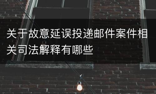 关于故意延误投递邮件案件相关司法解释有哪些